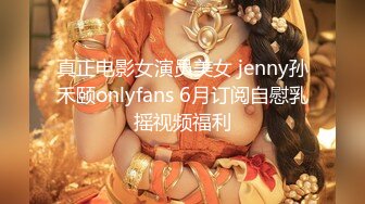 真正电影女演员美女 jenny孙禾颐onlyfans 6月订阅自慰乳摇视频福利