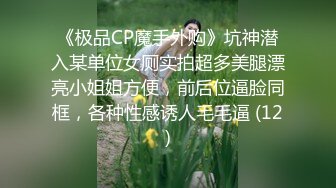 《极品CP魔手外购》坑神潜入某单位女厕实拍超多美腿漂亮小姐姐方便，前后位逼脸同框，各种性感诱人毛毛逼 (12)