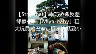 【Stripchat】乖巧娇嫩反差邻家小妹「Miya-baby」粗大玩具鸡巴差点插不进紧致小骚穴【自压水印】