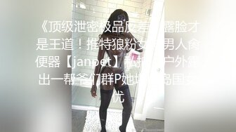 《顶级泄密极品反差》露脸才是王道！推特狼粉女神男人肏便器【janpet】私拍，户外露出一帮爷们群P她堪比岛国女优