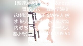 【新速片遞】&nbsp;&nbsp; ❤️舞蹈校花❤️舞蹈学院校花体验3p的快乐 SM 多人 喷水 被无套操到全身痉挛求饶内射 极品女神私下是一只反差小母狗[580M/MP4/09:54]