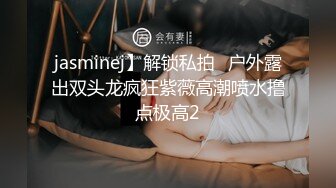 jasminej】解锁私拍✅户外露出双头龙疯狂紫薇高潮喷水撸点极高2