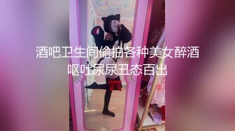 酒吧卫生间偷拍各种美女醉酒呕吐尿尿丑态百出