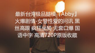 最新台湾极品腿模『Abby』火爆剧情-女警性爱的问讯 黑丝高跟 疯狂坐骑 无套口爆 国语中字 高清720P原版收藏