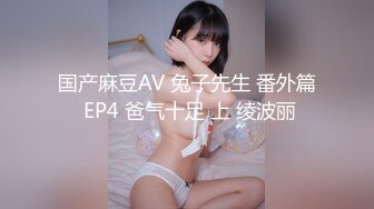 国产麻豆AV 兔子先生 番外篇 EP4 爸气十足 上 绫波丽