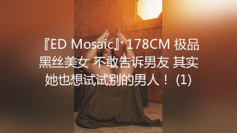 『ED Mosaic』178CM 极品黑丝美女 不敢告诉男友 其实她也想试试别的男人！ (1)