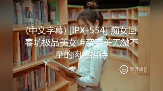 (中文字幕) [IPX-554] 痴女回春坊极品美女岬奈奈美无微不至的肉棒招待