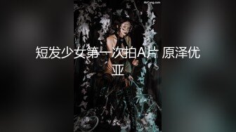 短发少女第一次拍A片 原泽优亚