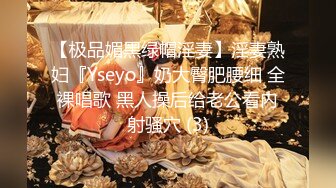 【极品媚黑绿帽淫妻】淫妻熟妇『Yseyo』奶大臀肥腰细 全裸唱歌 黑人操后给老公看内射骚穴 (3)