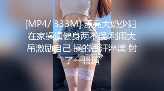 [MP4/ 333M] 漂亮大奶少妇 在家操逼健身两不误 利用大吊激励自己 操的香汗淋漓 射了一骚逼