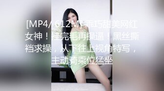 [MP4/ 612M] 乖巧甜美网红女神！挂完毛再操逼！黑丝撕裆求操，从下往上视角特写，主动骑乘位猛坐