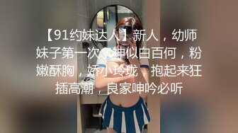 【91约妹达人】新人，幼师妹子第一次，神似白百何，粉嫩酥胸，娇小玲珑，抱起来狂插高潮，良家呻吟必听