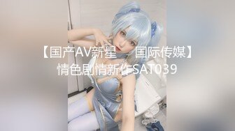 【国产AV新星❤️国际传媒】情色剧情新作SAT039