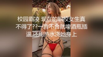 校园霸凌 现在的职校女生真不得了??一言不合就啤酒瓶插逼,还用热水浇她身上