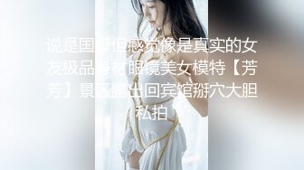 说是国模但感觉像是真实的女友极品身材眼镜美女模特【芳芳】景区露出回宾馆掰穴大胆私拍