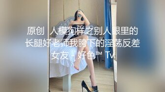 原创  人模狗样之别人眼里的长腿好老师我胯下的淫荡反差女友 - 好色™ Tv