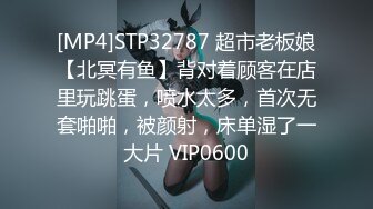 [MP4]STP32787 超市老板娘【北冥有鱼】背对着顾客在店里玩跳蛋，喷水太多，首次无套啪啪，被颜射，床单湿了一大片 VIP0600