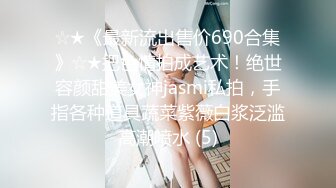 ☆★《最新流出售价690合集》☆★把色情拍成艺术！绝世容颜甜美女神jasmi私拍，手指各种道具蔬菜紫薇白浆泛滥高潮喷水 (5)