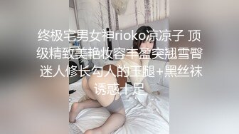 终极宅男女神rioko凉凉子 顶级精致美艳妆容丰盈突翘雪臀 迷人修长勾人的玉腿+黑丝袜诱惑十足