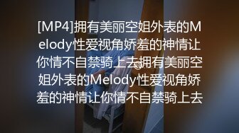 [MP4]拥有美丽空姐外表的Melody性爱视角娇羞的神情让你情不自禁骑上去拥有美丽空姐外表的Melody性爱视角娇羞的神情让你情不自禁骑上去