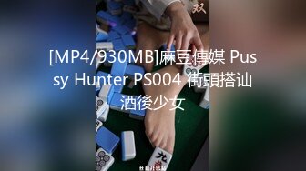 [MP4/930MB]麻豆傳媒 Pussy Hunter PS004 街頭搭讪酒後少女