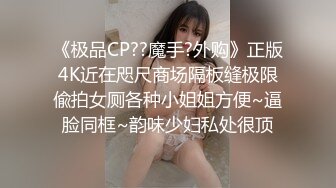 《极品CP??魔手?外购》正版4K近在咫尺商场隔板缝极限偸拍女厕各种小姐姐方便~逼脸同框~韵味少妇私处很顶