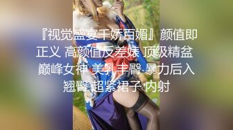 『视觉盛宴千娇百媚』颜值即正义 高颜值反差婊 顶级精盆 巅峰女神 美乳丰臀 暴力后入翘臀 超紧裙子 内射