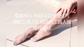 皇家华人 RAS-0174《被利用的工具人》愤怒的工具人修理绿茶婊