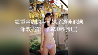 氪重金约的巨乳妹子游泳池裸泳双飞第一部(50秒验证)