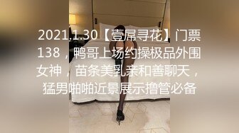 2021.1.30【壹屌寻花】门票138，鸭哥上场约操极品外围女神，苗条美乳亲和善聊天，猛男啪啪近景展示撸管必备