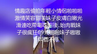 情趣店偷拍年輕小情侶啪啪啪激情笑容甜美妹子皮膚白嫩光滑連吃帶喝吃飽後..始肉戰妹子很瘋狂69式啪啪妹子嗷嗷叫個不停