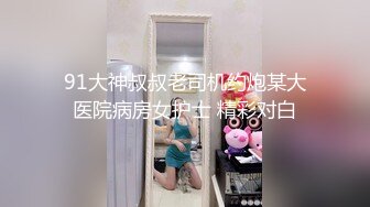 91大神叔叔老司机约炮某大医院病房女护士 精彩对白