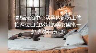 高档洗浴中心买通内部员工偷拍两位白白嫩嫩的美女闺蜜一起洗澡泡汤 (2)