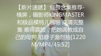 【新片速遞】 终极合集推荐-横屏，摄影师KINGMASTER和极品模特儿啪啪 高清完整集 难得露脸，把她调教成自己的母狗 掐脖子激烈抽[1220M/MP4/45:52]