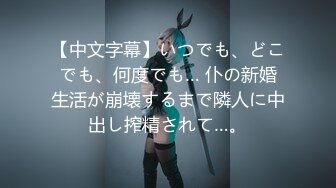 【中文字幕】いつでも、どこでも、何度でも… 仆の新婚生活が崩壊するまで隣人に中出し搾精されて…。