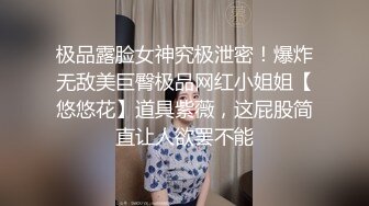 极品露脸女神究极泄密！爆炸无敌美巨臀极品网红小姐姐【悠悠花】道具紫薇，这屁股简直让人欲罢不能