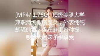 [MP4/ 1.76G]  顶级美腿大学兼职清纯眼镜美女，外表纯纯却骚的很，坐在身上各种摸，吸吮大屌妹子很享受