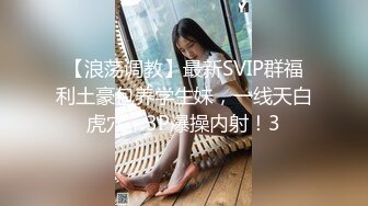 【浪荡调教】最新SVIP群福利土豪包养学生妹，一线天白虎穴，3P爆操内射！3