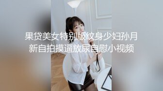 果贷美女特别版纹身少妇孙月新自拍摸逼放尿自慰小视频