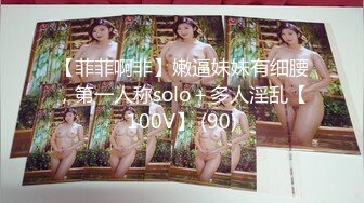 【菲菲啊非】嫩逼妹妹有细腰，第一人称solo＋多人淫乱【100V】 (90)