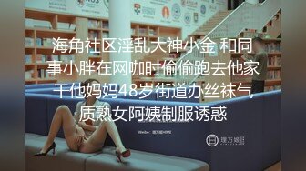 海角社区淫乱大神小金 和同事小胖在网咖时偷偷跑去他家干他妈妈48岁街道办丝袜气质熟女阿姨制服诱惑