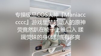 专操极品COS大神『Maniacccccc』游戏里楚楚动人的原神荧竟然趴在椅子上被后入 蹂躏荧妹的身体到底有多爽