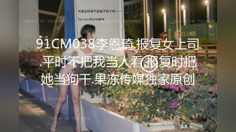 91CM038李恩琦.报复女上司.平时不把我当人看.报复时把她当狗干.果冻传媒独家原创