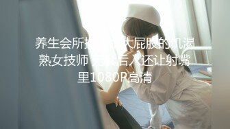 养生会所操了个大屁股的饥渴熟女技师 无套后入还让射嘴里1080P高清