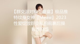 【群交派对视觉盛宴】极品推特纹身女神『Meaw』2023性爱绽放群交私拍前裹后操 轮番抽插