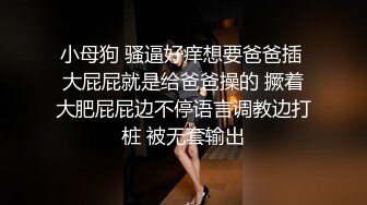 小母狗 骚逼好痒想要爸爸插 大屁屁就是给爸爸操的 撅着大肥屁屁边不停语言调教边打桩 被无套输出