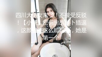 四川大美女来了！不接受反驳！【小葱】密码房胡萝卜插逼，这颜值还这么能玩的，她是第一个