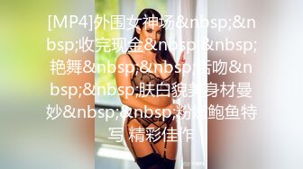 [MP4]外围女神场&nbsp;&nbsp;收完现金&nbsp;&nbsp;艳舞&nbsp;&nbsp;舌吻&nbsp;&nbsp;肤白貌美身材曼妙&nbsp;&nbsp;粉嫩鲍鱼特写 精彩佳作