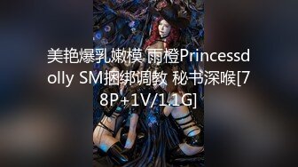 美艳爆乳嫩模 雨橙Princessdolly SM捆绑调教 秘书深喉[78P+1V/1.1G]