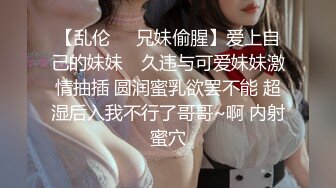 【乱伦❤️兄妹偷腥】爱上自己的妹妹✿ 久违与可爱妹妹激情抽插 圆润蜜乳欲罢不能 超湿后入我不行了哥哥~啊 内射蜜穴